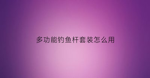 多功能钓鱼杆套装怎么用(多功能钓鱼杆套装怎么用视频)
