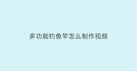 多功能钓鱼竿怎么制作视频(多功能钓鱼竿怎么制作视频教程)