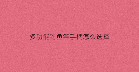 多功能钓鱼竿手柄怎么选择(多功能钓鱼竿手柄怎么选择型号)