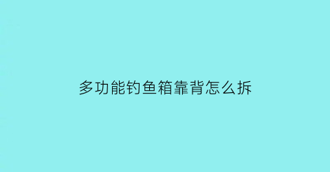多功能钓鱼箱靠背怎么拆(多功能钓鱼箱靠背怎么拆卸)