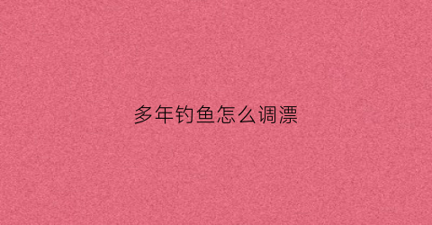 多年钓鱼怎么调漂(多年钓鱼怎么调漂最好)