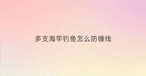 多支海竿钓鱼怎么防缠线(海竿缠线怎么线总拧巴到一起)