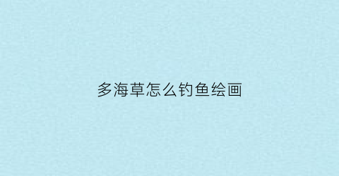 多海草怎么钓鱼绘画(海草能钓什么鱼)