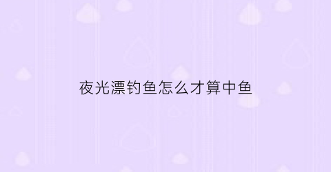 夜光漂钓鱼怎么才算中鱼(钓鱼的夜光漂怎么弄亮)