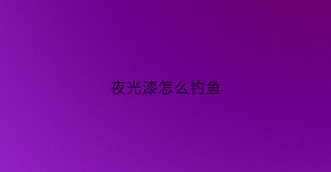 “夜光漆怎么钓鱼(夜光漆放鱼漂上好用吗)