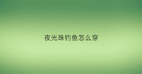 夜光珠钓鱼怎么穿(夜光珠可以钓鲫鱼吗)