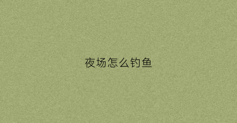 夜场怎么钓鱼(夜场如何钓姑娘)