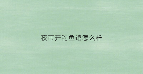 夜市开钓鱼馆怎么样(夜市钓鱼需要什么装备)