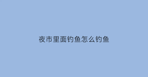 夜市里面钓鱼怎么钓鱼(夜市钓鱼怎么收费)