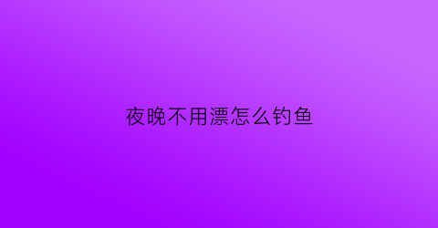 夜晚不用漂怎么钓鱼(夜钓不用夜光漂可以吗)