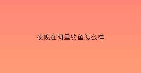 夜晚在河里钓鱼怎么样