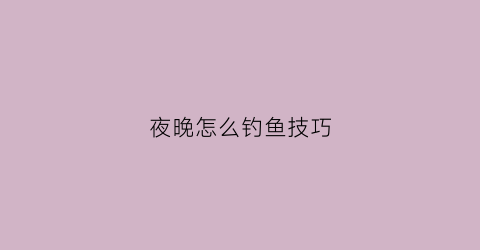 夜晚怎么钓鱼技巧(夜间怎么钓)