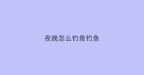 夜晚怎么钓鱼钓鱼(夜晚怎么钓鱼钓鱼最好)
