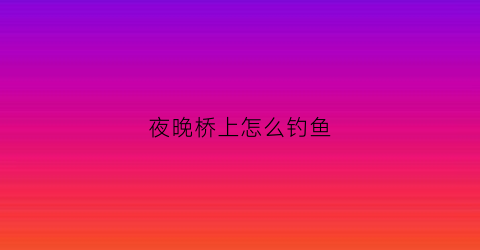 夜晚桥上怎么钓鱼(夜晚桥上钓鱼句子)