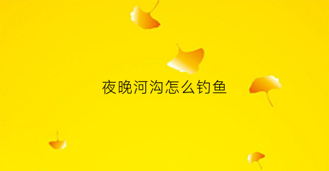 夜晚河沟怎么钓鱼(夜晚河边钓鱼)
