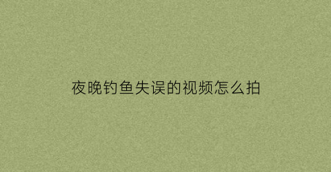 夜晚钓鱼失误的视频怎么拍