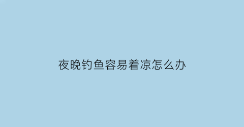 夜晚钓鱼容易着凉怎么办(夜晚钓鱼容易着凉怎么办呢)