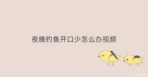 夜晚钓鱼开口少怎么办视频(夜晚钓鱼没口怎么办)
