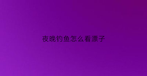 “夜晚钓鱼怎么看漂子(夜晚钓鱼怎么看漂子视频)
