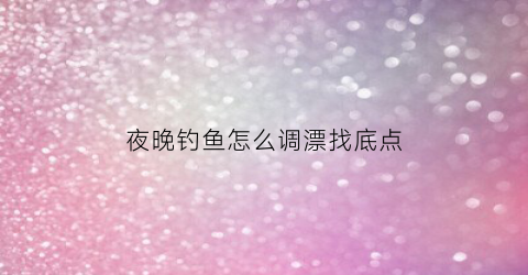 夜晚钓鱼怎么调漂找底点(夜晚钓鱼怎么钓)
