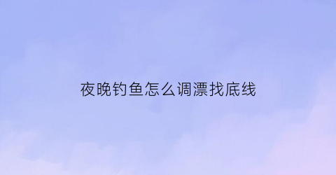 夜晚钓鱼怎么调漂找底线