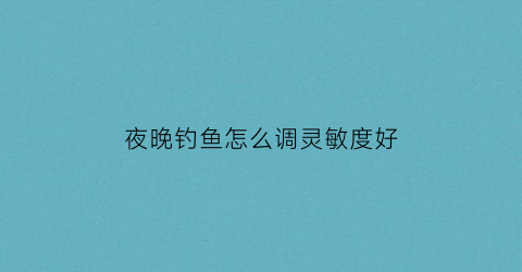 夜晚钓鱼怎么调灵敏度好(夜间钓鱼技巧)