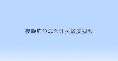 夜晚钓鱼怎么调灵敏度视频(夜晚钓鱼怎么调灵敏度视频教程)