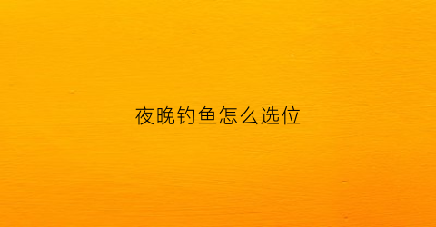 夜晚钓鱼怎么选位(夜晚钓鱼怎么选钓位)