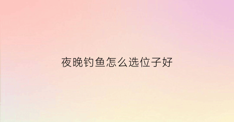 “夜晚钓鱼怎么选位子好(夜晚钓鱼怎么选钓位)