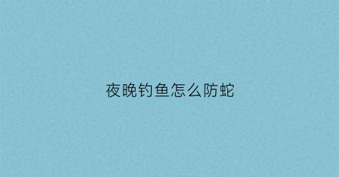 夜晚钓鱼怎么防蛇(夜钓怎样防蛇进身边)