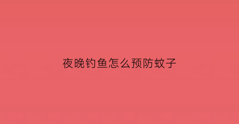 夜晚钓鱼怎么预防蚊子(晚上钓鱼怎么防止被蛇咬)