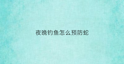 夜晚钓鱼怎么预防蛇(夜晚钓鱼怎么预防蛇进窝)
