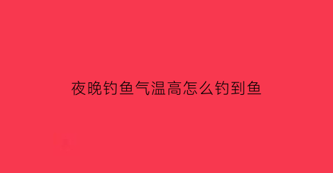 夜晚钓鱼气温高怎么钓到鱼(夜钓气温低怎么钓鱼)
