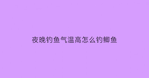 夜晚钓鱼气温高怎么钓鲫鱼(目前高温天气夜钓用什么饵料最好)