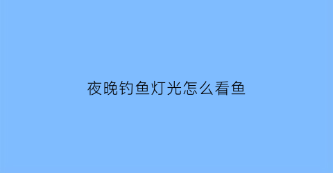 “夜晚钓鱼灯光怎么看鱼(夜晚钓鱼灯光怎么看鱼情况)