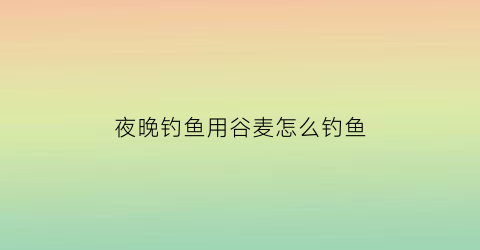 “夜晚钓鱼用谷麦怎么钓鱼(谷麦如何夜钓)