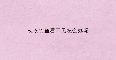 夜晚钓鱼看不见怎么办呢(夜钓看不清楚怎么办)