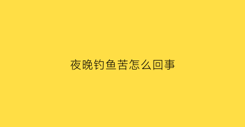 夜晚钓鱼苦怎么回事(钓鱼后半夜还会有口吗)
