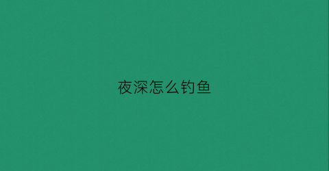 夜深怎么钓鱼(夜间怎么钓)