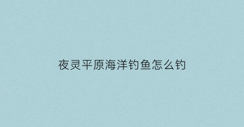 夜灵平原海洋钓鱼怎么钓(夜灵平原怎么捕捉稀有鱼)
