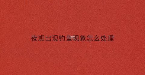 “夜班出现钓鱼现象怎么处理(夜班会不会掉头发)