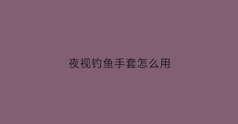 夜视钓鱼手套怎么用(夜视钓鱼竿视频)