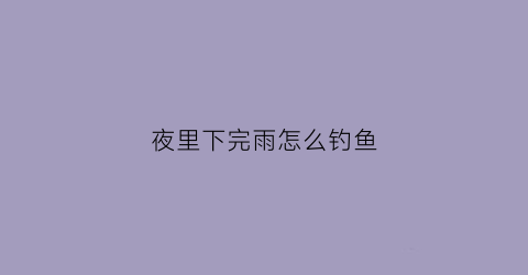 夜里下完雨怎么钓鱼(夜间下雨鱼好钓吗)