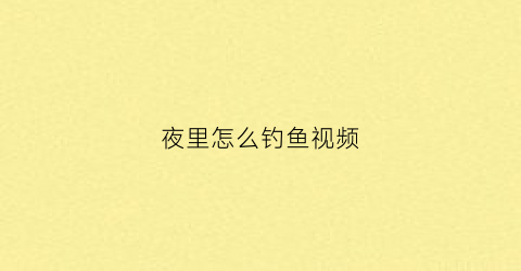 夜里怎么钓鱼视频(夜里怎么钓鱼视频教程)