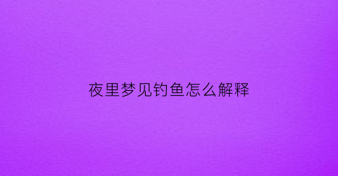 夜里梦见钓鱼怎么解释(后半夜梦见钓鱼)