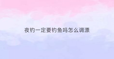 夜钓一定要钓鱼吗怎么调漂(夜钓需要逗鱼吗)