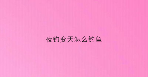 夜钓变天怎么钓鱼(夜钓变色会有影响吗)