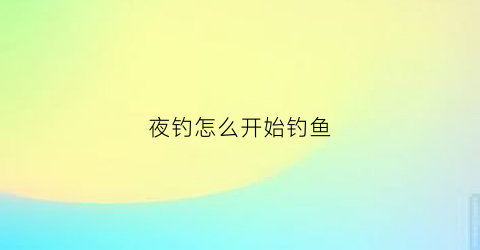 夜钓怎么开始钓鱼(夜钓要怎么钓)