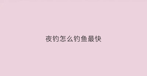 夜钓怎么钓鱼最快(夜钓怎么钓鱼最快效果好)