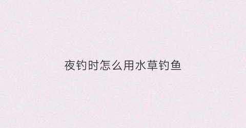 夜钓时怎么用水草钓鱼(夜钓钓点离水草多远合适)